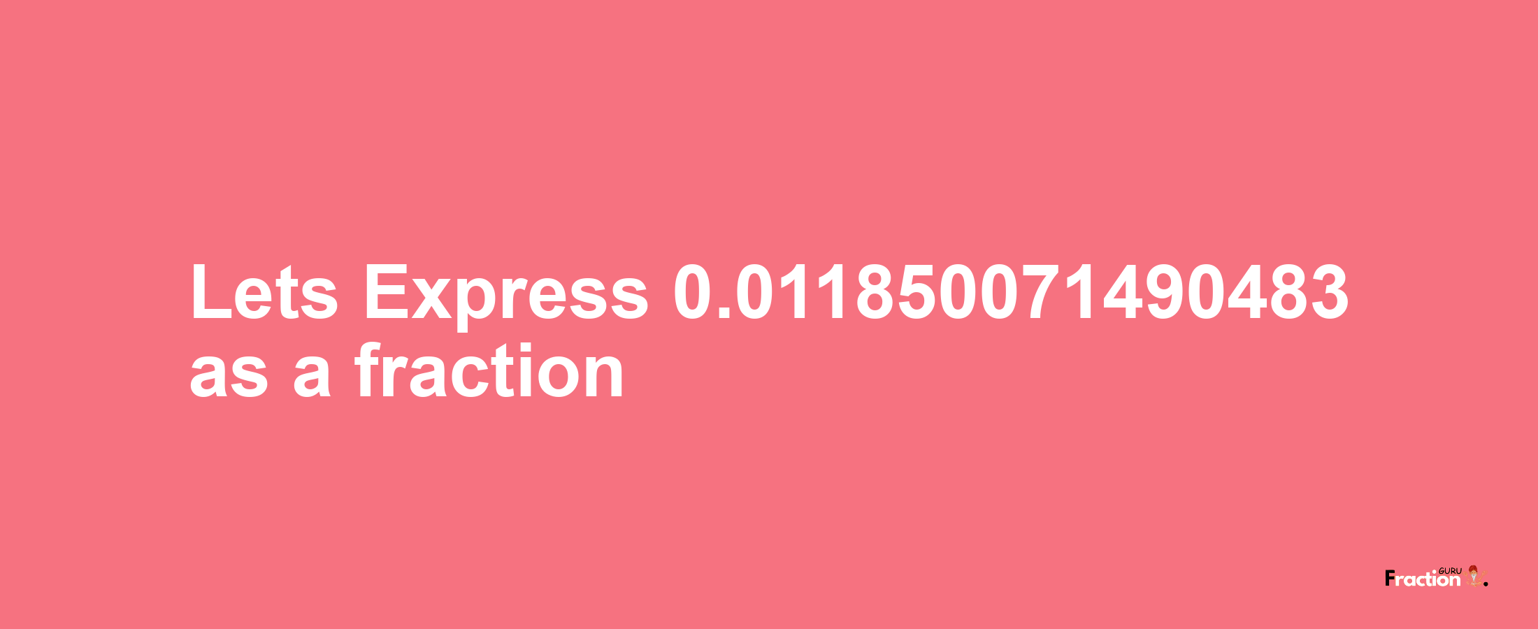 Lets Express 0.011850071490483 as afraction